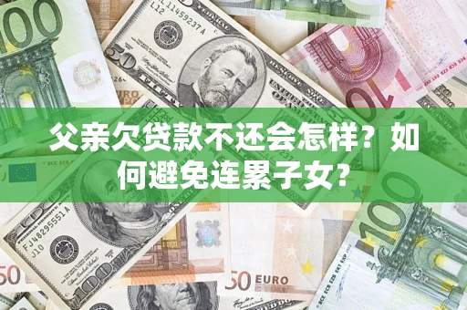 北京父亲欠贷款不还会怎样？如何避免连累子女？
