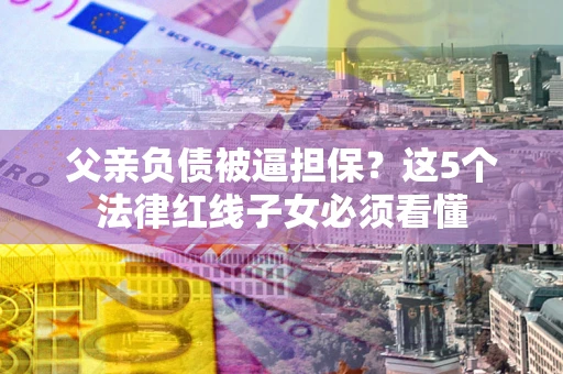 北京父亲负债被逼担保？这5个法律红线子女必须看懂