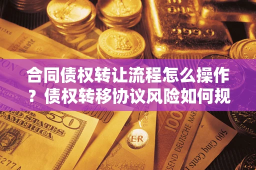 北京合同债权转让流程怎么操作？债权转移协议风险如何规避？