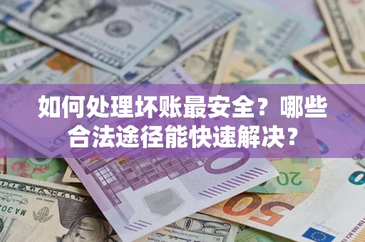 北京如何处理坏账最安全？哪些合法途径能快速解决？