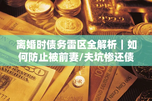 北京离婚时债务雷区全解析｜如何防止被前妻/夫坑惨还债？