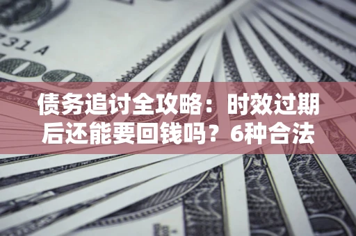 北京债务追讨全攻略：时效过期后还能要回钱吗？6种合法手段助你维权