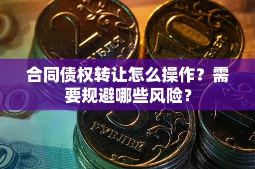 北京合同债权转让怎么操作？需要规避哪些风险？
