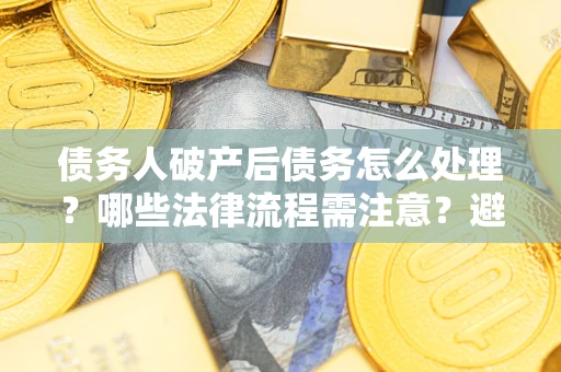 北京债务人破产后债务怎么处理？哪些法律流程需注意？避免踩坑指南