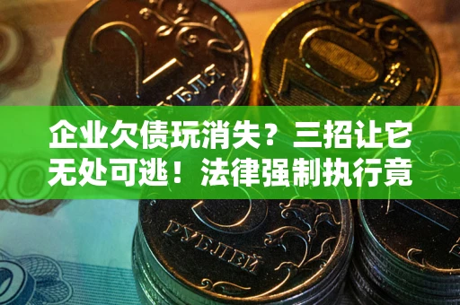 北京企业欠债玩消失？三招让它无处可逃！法律强制执行竟比讨债公司还狠？