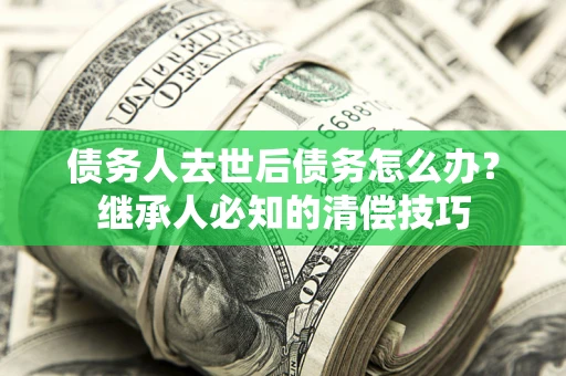 北京债务人去世后债务怎么办？继承人必知的清偿技巧