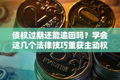 北京债权过期还能追回吗？学会这几个法律技巧重获主动权