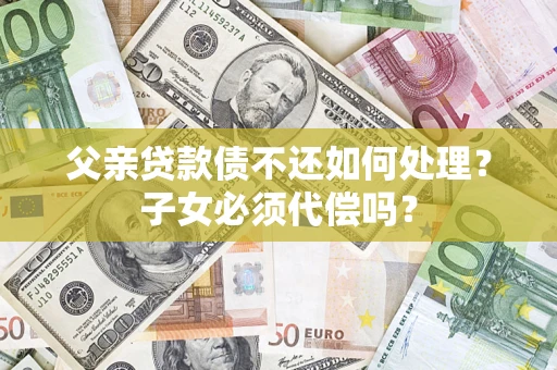 北京父亲贷款债不还如何处理？子女必须代偿吗？