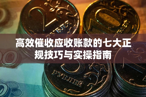 北京高效催收应收账款的七大正规技巧与实操指南