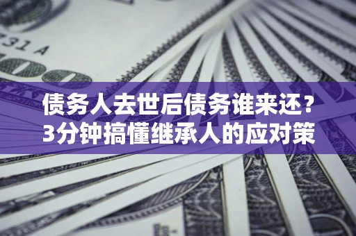 北京债务人去世后债务谁来还？3分钟搞懂继承人的应对策略