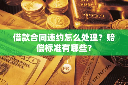 北京借款合同违约怎么处理？赔偿标准有哪些？