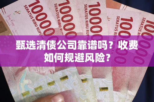 北京甄选清债公司靠谱吗？收费如何规避风险？