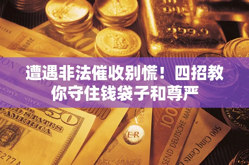 北京遭遇非法催收别慌！四招教你守住钱袋子和尊严