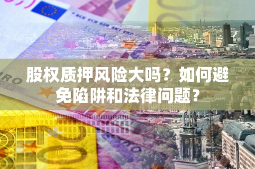 北京股权质押风险大吗？如何避免陷阱和法律问题？