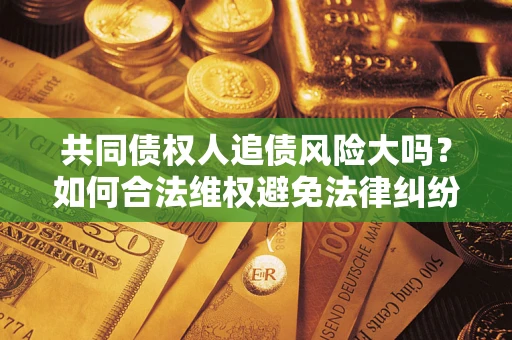 北京共同债权人追债风险大吗?如何合法维权避免法律纠纷? 北京共同债权人追债风险大吗?如何合法维权避免法律纠纷?