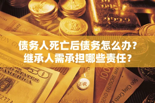 北京债务人死亡后债务怎么办？继承人需承担哪些责任？