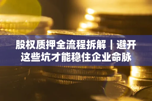 北京股权质押全流程拆解｜避开这些坑才能稳住企业命脉