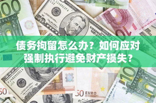 北京债务拘留怎么办？如何应对强制执行避免财产损失？