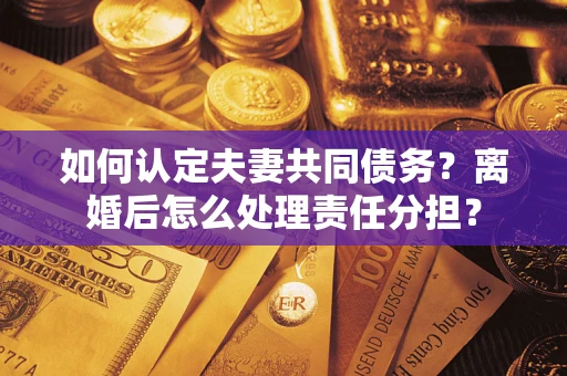 北京如何认定夫妻共同债务？离婚后怎么处理责任分担？