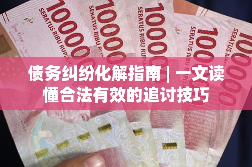 北京债务纠纷化解指南 | 一文读懂合法有效的追讨技巧