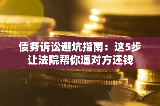 北京债务诉讼避坑指南：这5步让法院帮你逼对方还钱