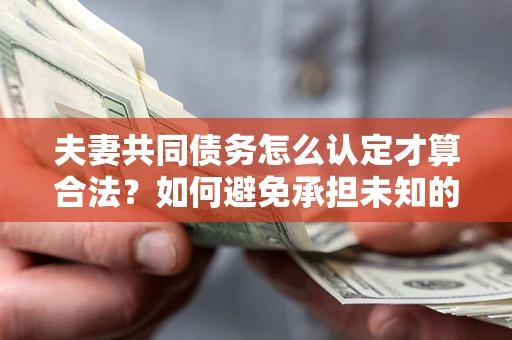 北京夫妻共同债务怎么认定才算合法？如何避免承担未知的债务风险？