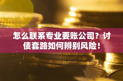 北京怎么联系专业要账公司？讨债套路如何辨别风险！