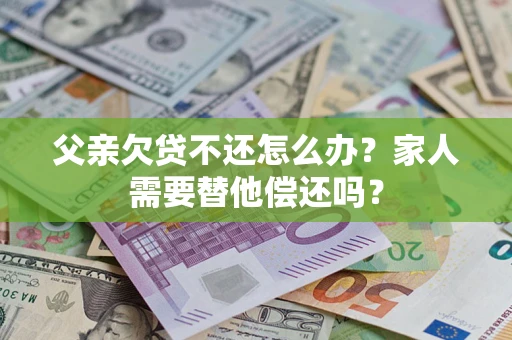 北京父亲欠贷不还怎么办？家人需要替他偿还吗？