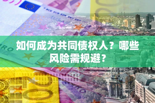 北京如何成为共同债权人？哪些风险需规避？