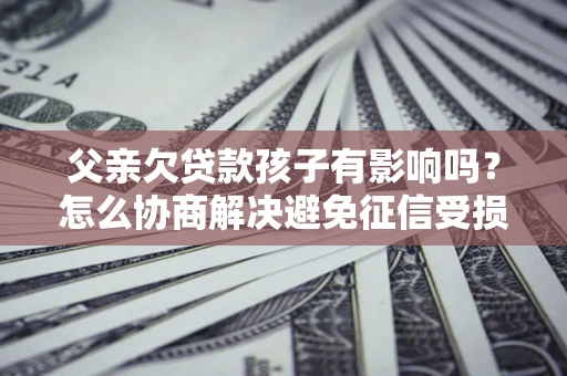 北京父亲欠贷款孩子有影响吗？怎么协商解决避免征信受损？