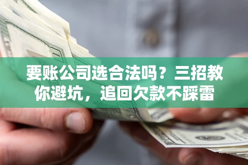 北京要账公司选合法吗？三招教你避坑，追回欠款不踩雷