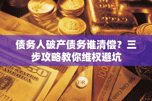 北京债务人破产债务谁清偿?三步攻略教你维权避坑 北京债务人破产债务谁清偿?三步攻略教你维权避坑