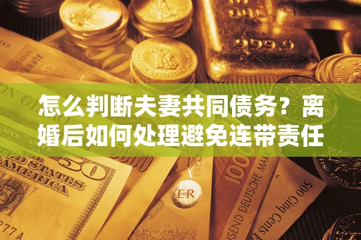 北京怎么判断夫妻共同债务？离婚后如何处理避免连带责任？