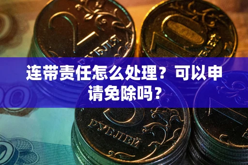 北京连带责任怎么处理？可以申请免除吗？