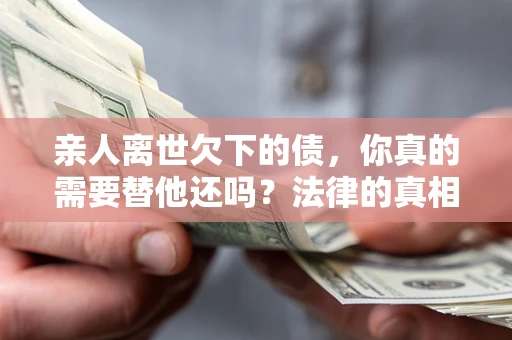 北京亲人离世欠下的债，你真的需要替他还吗？法律的真相或许与你想的不一样