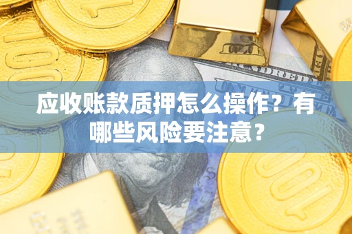 北京应收账款质押怎么操作？有哪些风险要注意？