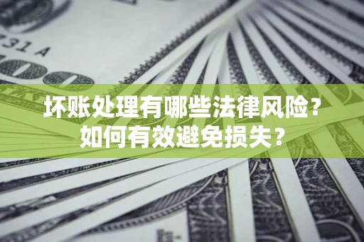 北京坏账处理有哪些法律风险？如何有效避免损失？